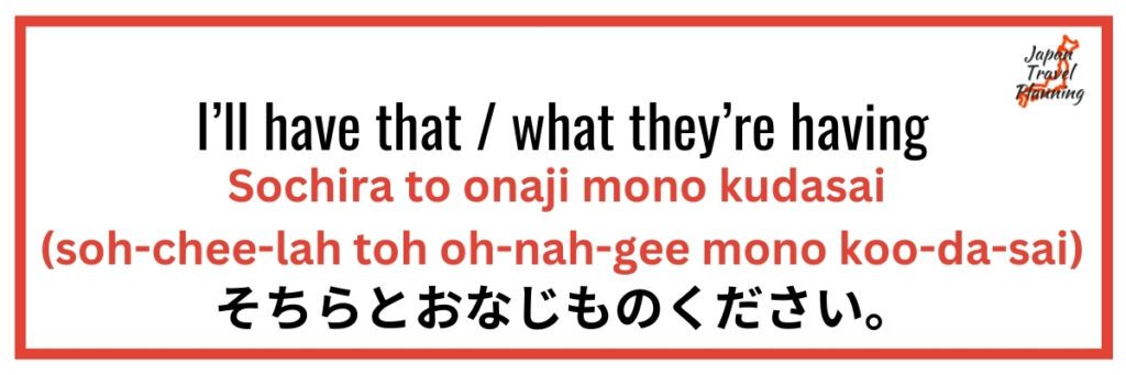 An instructional graphic displaying the phrase, "I’ll have that / what they’re having," followed by its Japanese translation, "Sochira to onaji mono kudasai," in bold red text. The pronunciation is shown as "(soh-chee-lah toh oh-nah-gee mono koo-da-sai)" to aid non-Japanese speakers. The phrase is also written in Japanese characters as "そちらとおなじものください," all enclosed within a red border, designed to assist English speakers in ordering the same item as others.