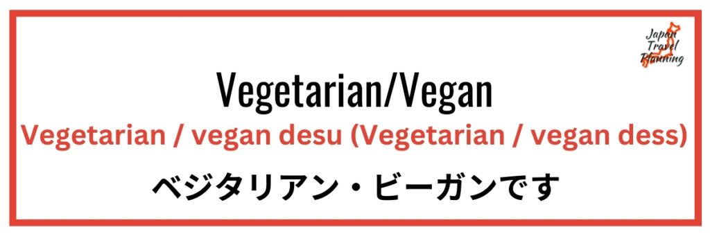 An instructional graphic displaying the phrase, "Vegetarian/Vegan," followed by the Japanese phrase "Vegetarian / vegan desu," with pronunciation guidance "(Vegetarian / vegan dess)." The phrase is also shown in Japanese characters as "ベジタリアン・ビーガンです," all within a red border, designed to help English-speaking individuals communicate dietary preferences in Japan.
